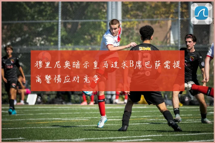 穆里尼奥暗示皇马追求B席巴萨需提高警惕应对竞争