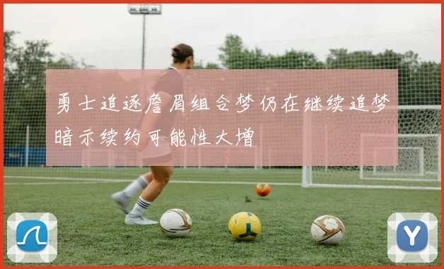 勇士追逐詹眉组合梦仍在继续追梦暗示续约可能性大增