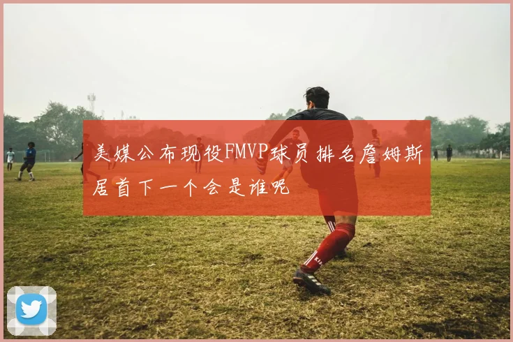 美媒公布现役FMVP球员排名詹姆斯居首下一个会是谁呢