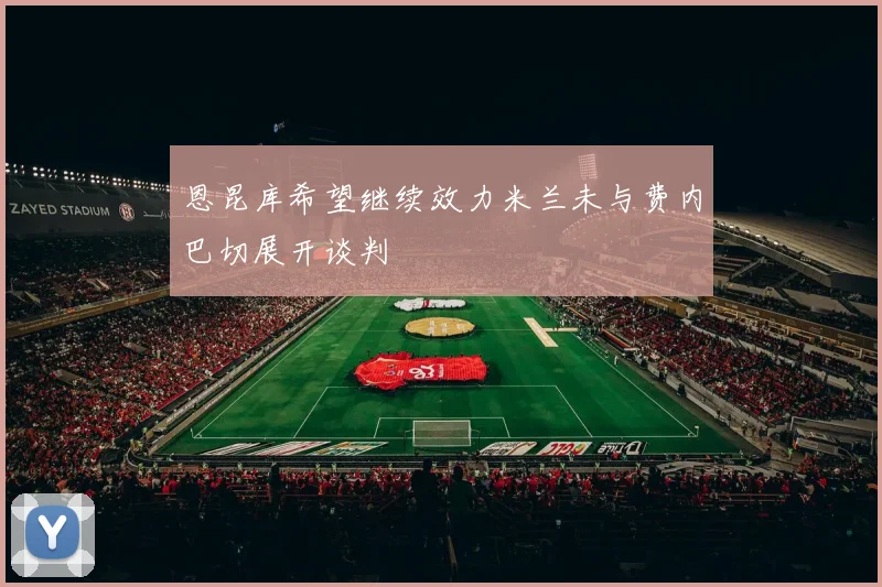 恩昆库希望继续效力米兰未与费内巴切展开谈判