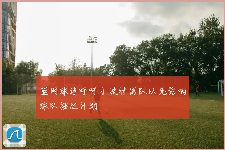 篮网球迷呼吁小波特离队以免影响球队摆烂计划