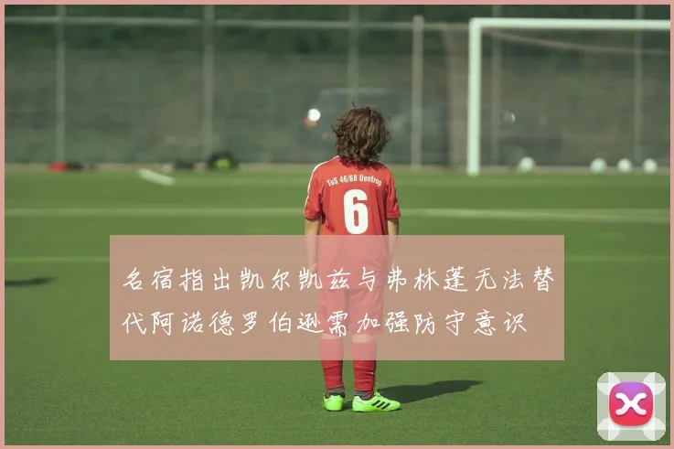 名宿指出凯尔凯兹与弗林蓬无法替代阿诺德罗伯逊需加强防守意识