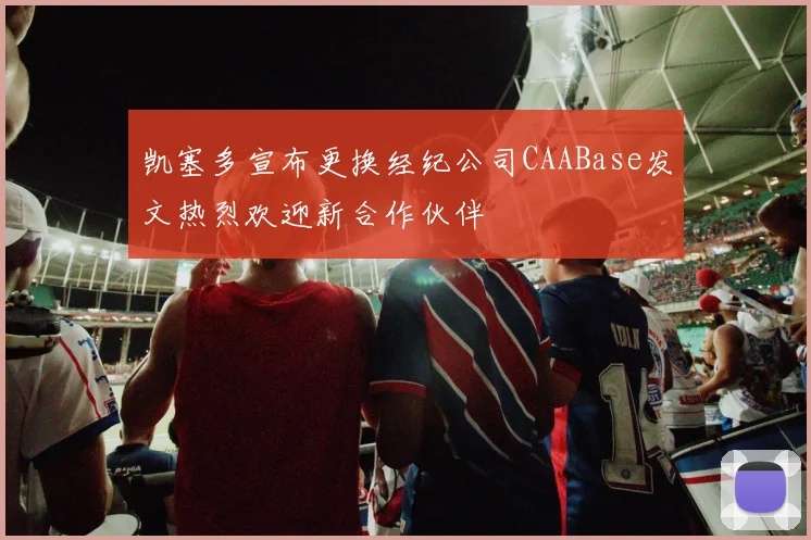 凯塞多宣布更换经纪公司CAABase发文热烈欢迎新合作伙伴