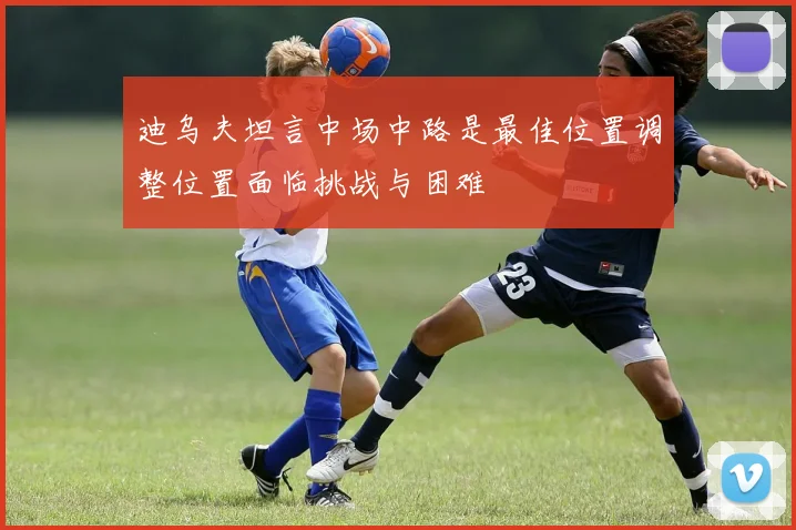 迪乌夫坦言中场中路是最佳位置调整位置面临挑战与困难