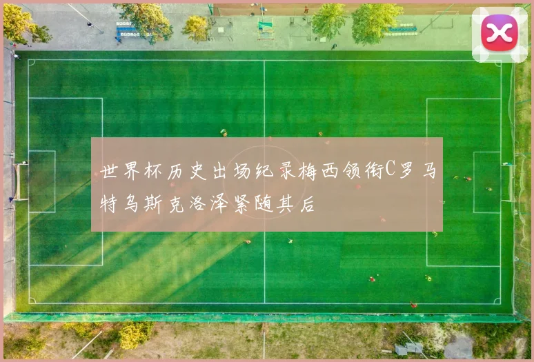 世界杯历史出场纪录梅西领衔C罗马特乌斯克洛泽紧随其后