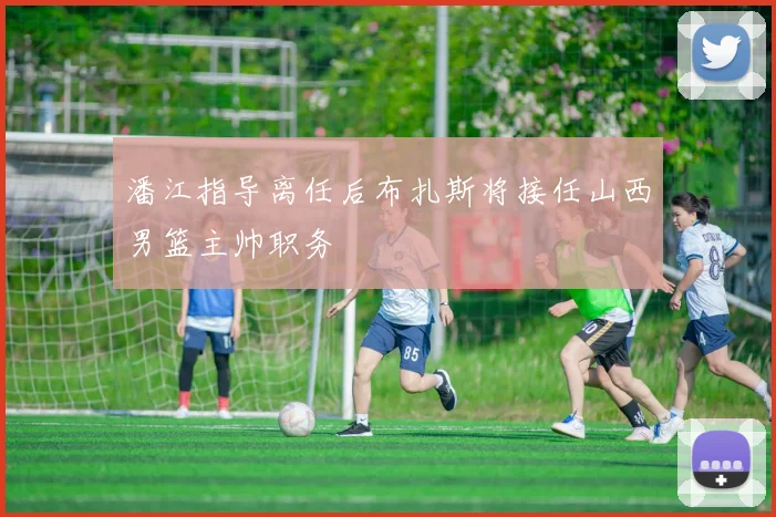 潘江指导离任后布扎斯将接任山西男篮主帅职务