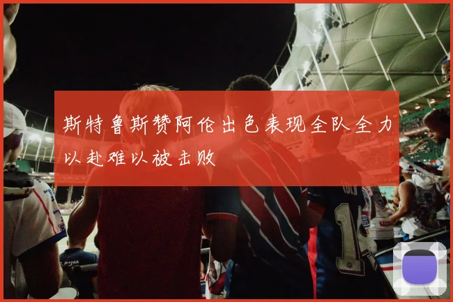 斯特鲁斯赞阿伦出色表现全队全力以赴难以被击败