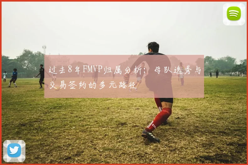 过去8年FMVP归属分析：母队选秀与交易签约的多元路径