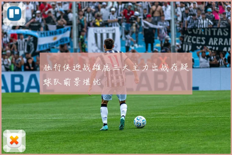 独行侠迎战雄鹿三大主力出战存疑球队前景堪忧
