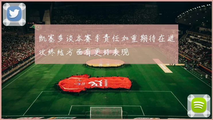 凯塞多谈本赛季责任加重期待在进攻终结方面有更好表现