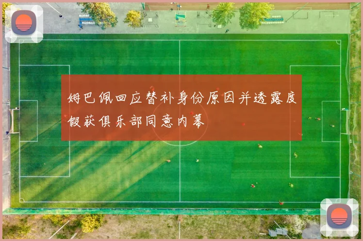 姆巴佩回应替补身份原因并透露度假获俱乐部同意内幕
