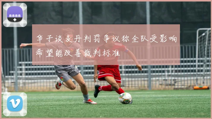 华子谈麦丹判罚争议称全队受影响希望能改善裁判标准