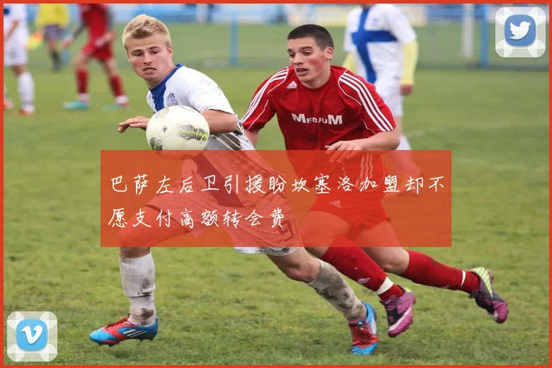 巴萨左后卫引援盼坎塞洛加盟却不愿支付高额转会费