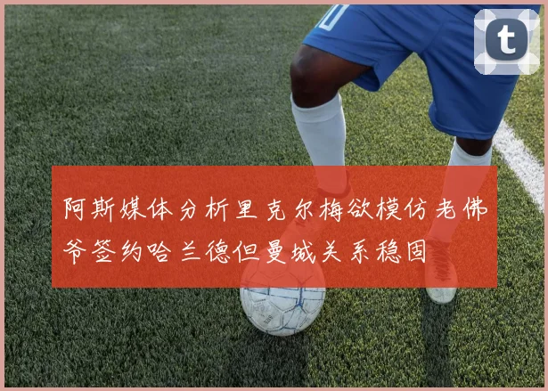 阿斯媒体分析里克尔梅欲模仿老佛爷签约哈兰德但曼城关系稳固