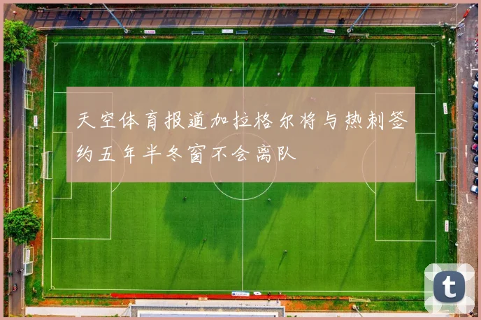 天空体育报道加拉格尔将与热刺签约五年半冬窗不会离队