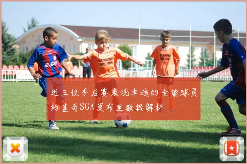 近三位季后赛表现卓越的全能球员约基奇SGA莫布里数据解析