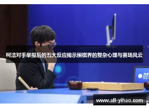 柯洁对手举报后的五大反应揭示围棋界的复杂心理与赛场风云