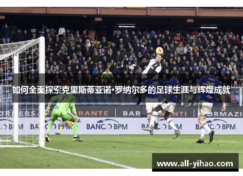 如何全面探索克里斯蒂亚诺·罗纳尔多的足球生涯与辉煌成就