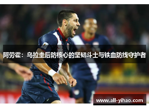 阿劳霍：乌拉圭后防核心的坚韧斗士与铁血防线守护者