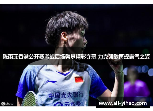 陈雨菲香港公开赛激战后场劈杀精彩夺冠 力克强敌再现霸气之姿
